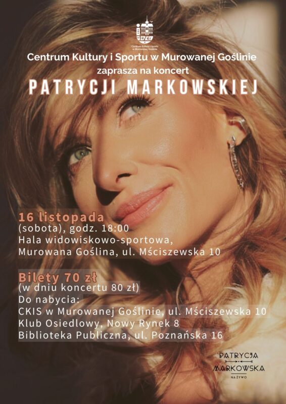Plakat informujący o koncercie Patrycji Markowskiej z podobizną artystki o treści: Centrum Kultury i Sportu w Murowanej Goślinie, zaprasza na koncert Patrycji Markowskiej, 16 listopada (sobota), godz. 18:00, hala sportowa, Murowana Goślina, ul. Mściszewska 10, Bilety 70 zł  (w dniu koncertu 80 zł) Do nabycia:  CKIS w Murowanej Goślinie, ul. Mściszewska 10, Klub Osiedlowy, Nowy Rynek 8, Biblioteka Publiczna, Poznańska 16