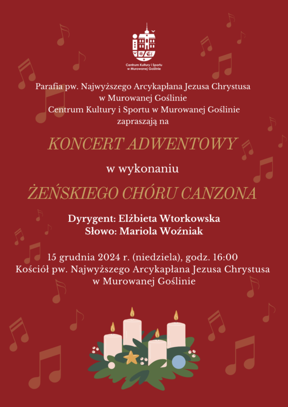 Plakat informujący o Koncercie Adwentowym o treści: Parafia pw. Najwyższego Arcykapłana Jezusa Chrystusa w Murowanej Goślinie Centrum Kultury i Sportu w Murowanej Goślinie zapraszają na Koncert Adwentowy w wykonaniu Żeńskiego Chóru Canzona Dyrygent: Elżbieta Wtorkowska Słowo: Mariola Woźniak 15 grudnia 2024 r. (niedziela), godz. 16.00 Kościół pw. Najwyższego Arcykapłana Jezusa Chrystusa w Murowanej Goślinie. Tło plakatu jest bordowe, odznaczaj się na nim złote nuty oraz złote napisy. Na dole plakatu znajduje się zielony wieniec adwentowy z czterema białymi świecami. 