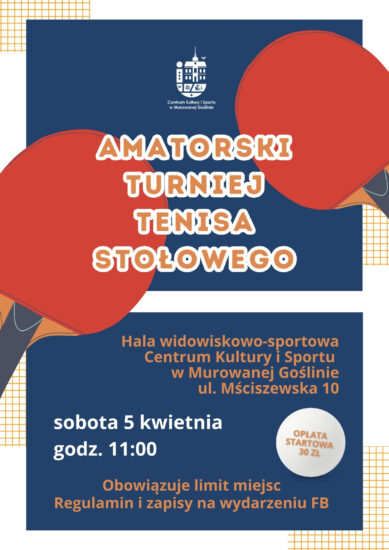 Plakat informujący o wydarzaniu „Amatorski Turniej Tenisa Stołowego” o treści: Amatorski Turniej Tenisa Stołowego Hala widowisko-sportowa Centrum Kultury i Sportu w Murowanej Goślinie ul. Mściszewska 10, sobota 5 kwietnia godz. 11:00, opłata startowa 30 zł, obowiązuje limit miejsc, regulamin i zapisy na wydarzeniu FB. W centrum plakatu znajdują się dwie rakiety do tenisa stołowego oraz biała piłeczka, tło plakatu jest granatowe przypominające stół do tenisa stołowego