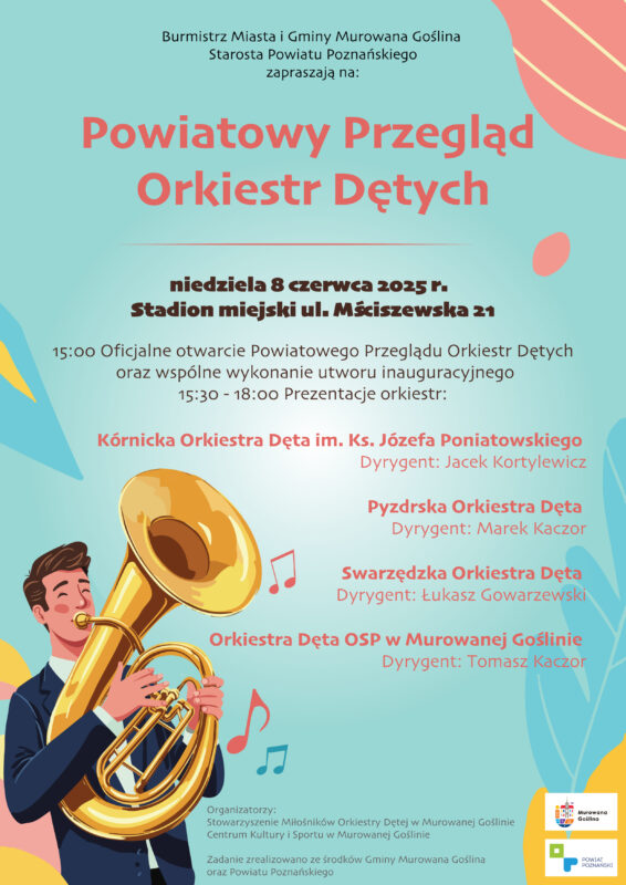 Plakat informujący o imprezie Powiatowy Przegląd Orkiestr Dętych o treści: Burmistrz Miasta i Gminy Murowana Goślina, Starosta Powiatu Poznańskiego zapraszają na Powiatowy Przegląd Orkiestr Dętych, niedziela 8 czerwca 2025 r., stadion miejski ul. Mściszewska 21. 15:00 Oficjalne otwarcie Przeglądu oraz wspólne wykonanie utworu inauguracyjneg, 15:30–18:00 Prezentacje orkiestr: Kórnicka Orkiestra Dęta im. Ks. Józefa Poniatowskiego dyrygent: Jacek Kortylewicz, Pyzdrska Orkiestra Dęta dyrygent: Marek Kaczor, Swarzędzka Orkiestra Dęta dyrygent: Łukasz Gowarzewski, Orkiestra Dęta OSP w Murowanej Goślinie dyrygent: Tomasz Kaczor. Organizatorzy: Stowarzyszenie Miłośników Orkiestry Dętej w Murowanej Goślinie, Centrum Kultury i Sportu w Murowanej Goślinie. Zadanie zrealizowano ze środków Gminy Murowana Goślina oraz Powiatu Poznańskiego. Tło plakatu w błękitnym kolorze, w lewym dolnym rogu znajduje się postać muzyka grającego na tubie. Plakat ozdobiony kolorowymi nutkami i elementami graficznymi w stylu natury. 