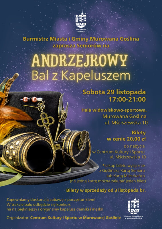 Plakat informujący o wydarzeniu „Andrzejkowy Bal z Kapeluszem” o treści: Burmistrz Miasta i Gminy Murowana Goślina zaprasza seniorów na Andrzejkowy Bal z Kapeluszem. sobota 29 listopada 2025 r. godz. 17:00-21:00, hala widowiskowo-sportowa , Murowana Goślina, ul. Mściszewska 10. Bilety do nabycia w Centrum Kultury i Sportu ul. Mściszewska 10 w cenie: 20,00 zł zakup biletu z Goślińską Kartą Seniora lub Kartą Mieszkańca (na jedną kartę można zakupić jeden bilet). Bilety będą w sprzedaży od 3 listopada br. Zapewniamy doskonałą zabawę z poczęstunkiem! W trakcie balu odbędzie się konkurs na najpiękniejszy i oryginalny kapelusz  damski i męski! Organizator: Centrum Kultury i Sportu w Murowanej Goślinie.  Plakat utrzymany jest w magicznym stylu nawiązującym do Andrzejek. Na pierwszym planie znajduje się bogato zdobiony kapelusz. Ciemno granatowe tło wzbogacone jest o srebrzysto-fioletowy motyw gwiezdny
