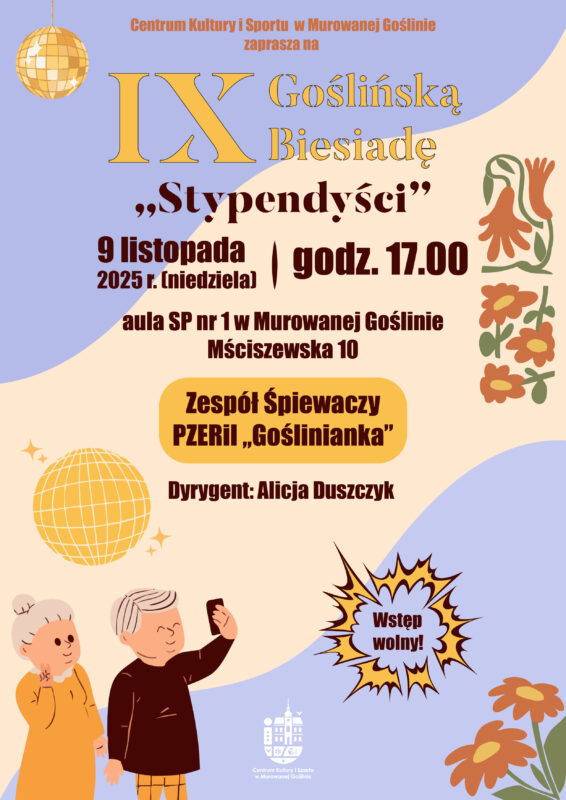 Plakat informujący o wydarzeniu „IX Goślińska Biesiada” o treści: Centrum Kultury i Sportu w Murowanej Goślinie zaprasza na IX Goślińską Biesiadę „Stypendyści” 9 listopada 2025 r. (niedziela) godz. 17.00. aula SP nr 1 w Murowanej Goślinie, ul. Mściszewska 10
Wystąpi: Zespół Śpiewaczy PZERiI „Goślinianka” Dyrygent: Alicja Duszczyk Wstęp wolny!
Plakat w ciepłych, pastelowych barwach, a jego grafikę zdobią ilustracje kwiatów, złote kule i para starszych osób robiących sobie selfie. Całość ma pogodny, biesiadny charakter i zachęca do udziału w wydarzeniu.